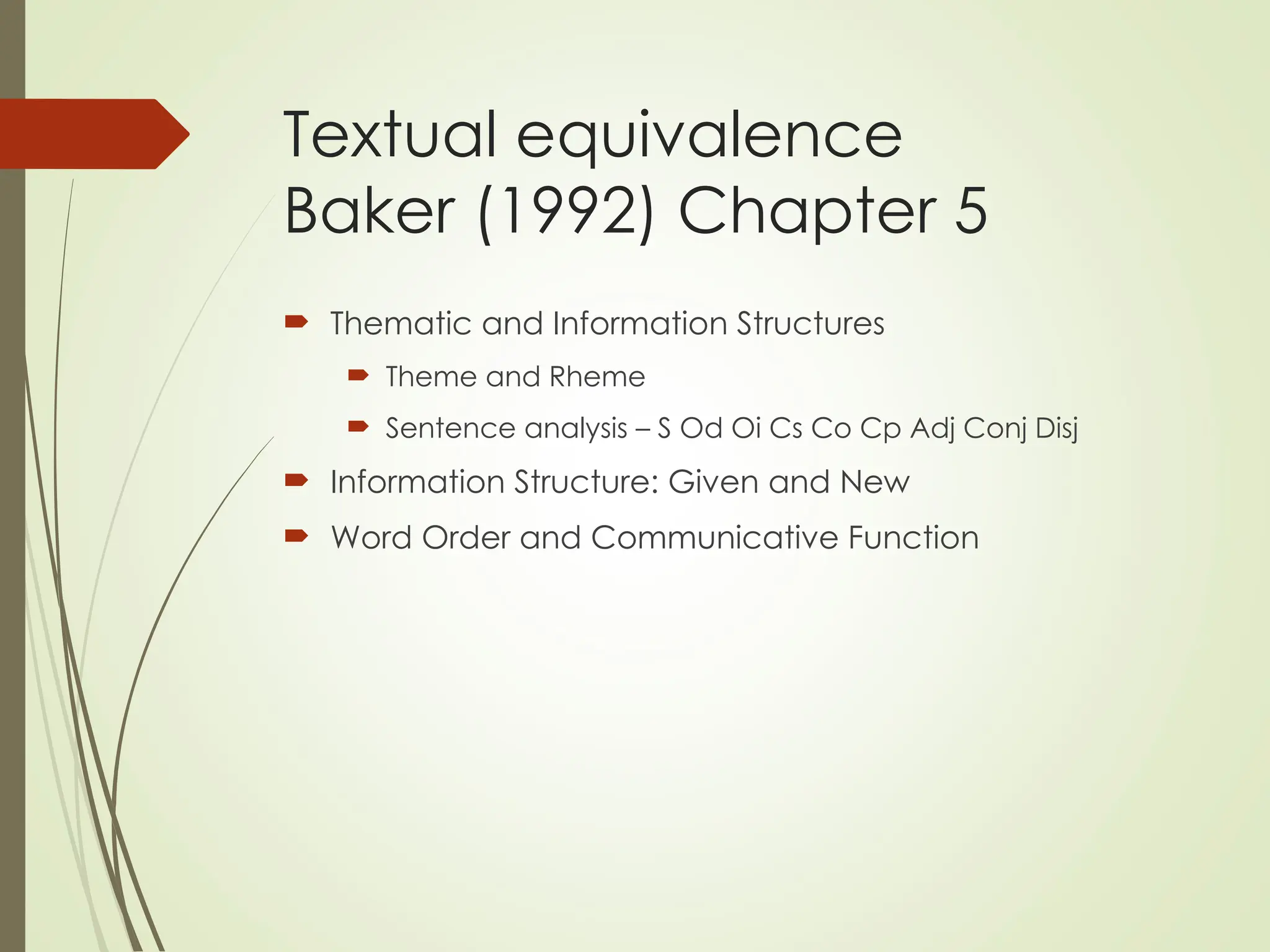 Textual equivalence
Baker (1992) Chapter 5
 Thematic and Information Structures
 Theme and Rheme
 Sentence analysis – S Od Oi Cs Co Cp Adj Conj Disj
 Information Structure: Given and New
 Word Order and Communicative Function
 