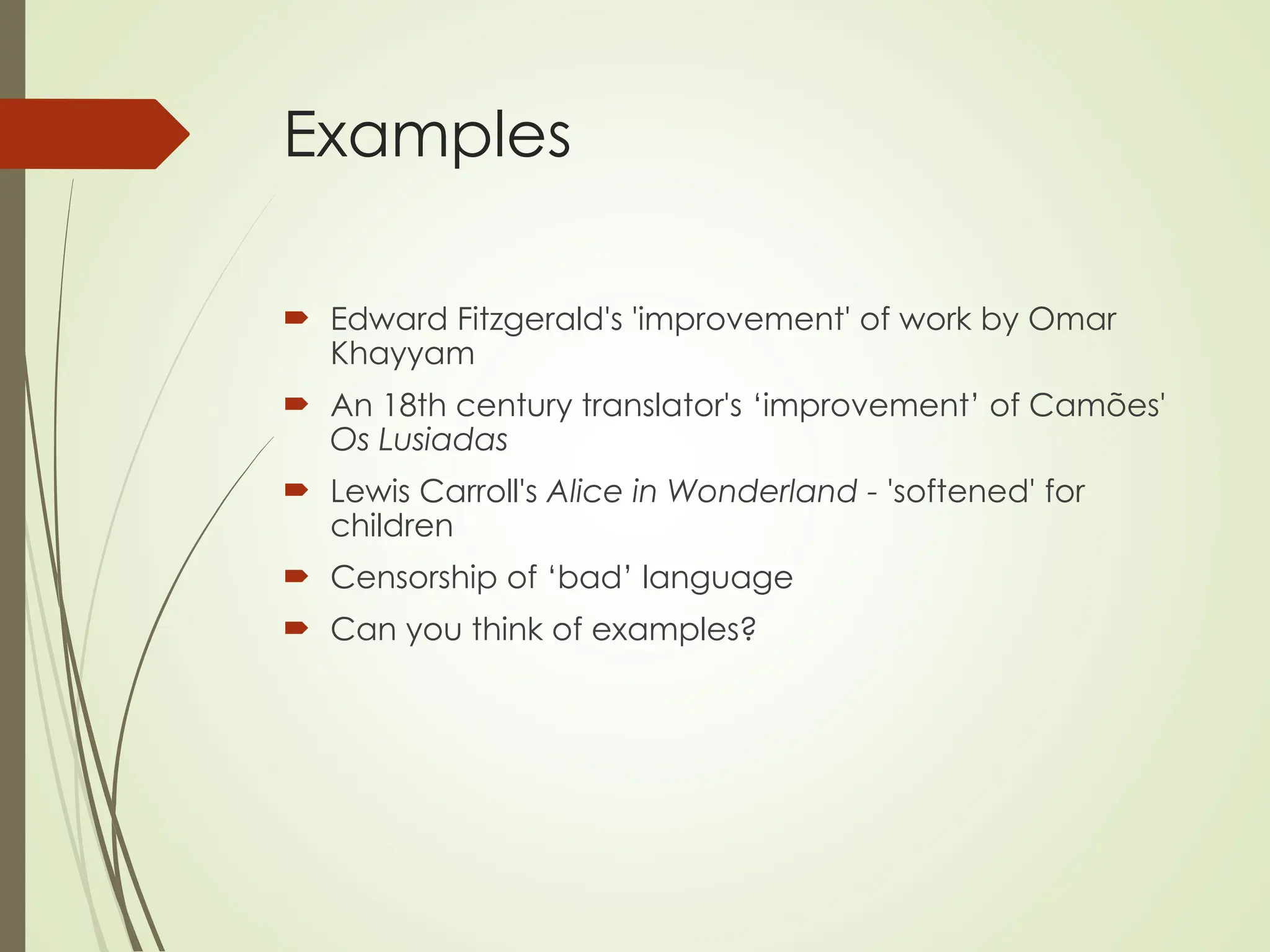 Examples
 Edward Fitzgerald's 'improvement' of work by Omar
Khayyam
 An 18th century translator's ‘improvement’ of Camões'
Os Lusiadas
 Lewis Carroll's Alice in Wonderland - 'softened' for
children
 Censorship of ‘bad’ language
 Can you think of examples?
 
