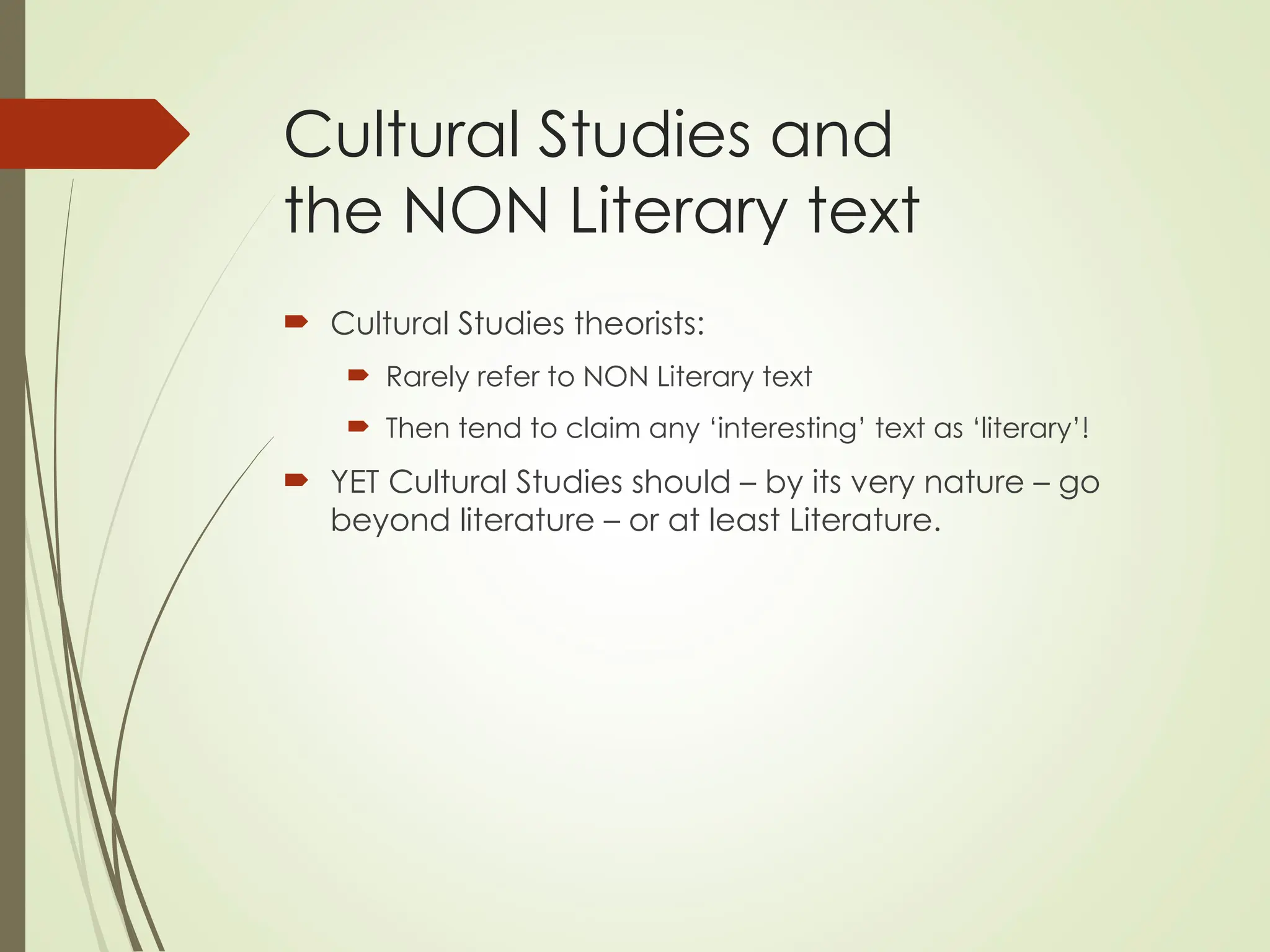 Cultural Studies and
the NON Literary text
 Cultural Studies theorists:
 Rarely refer to NON Literary text
 Then tend to claim any ‘interesting’ text as ‘literary’!
 YET Cultural Studies should – by its very nature – go
beyond literature – or at least Literature.
 