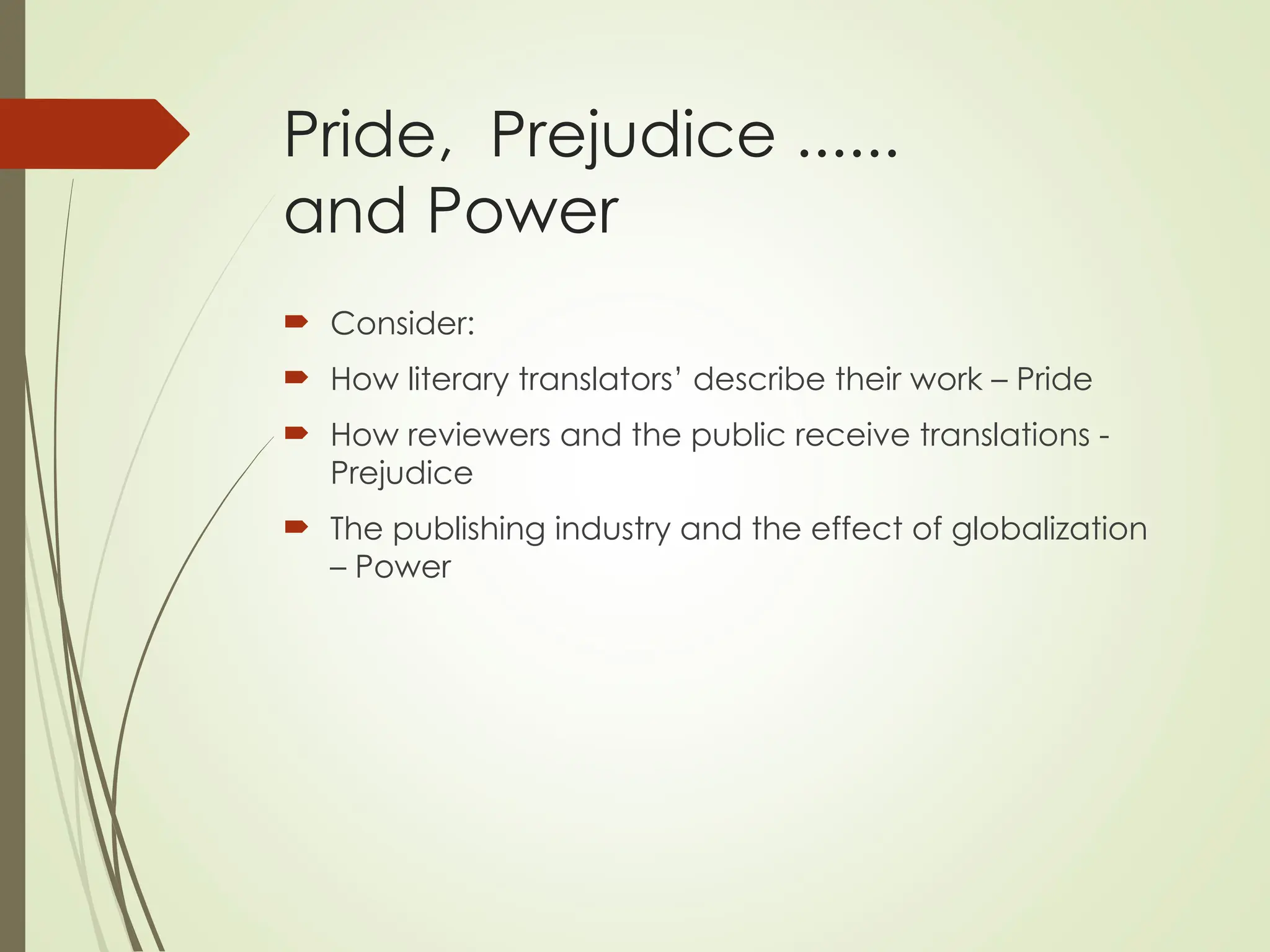Pride, Prejudice ......
and Power
 Consider:
 How literary translators’ describe their work – Pride
 How reviewers and the public receive translations -
Prejudice
 The publishing industry and the effect of globalization
– Power
 