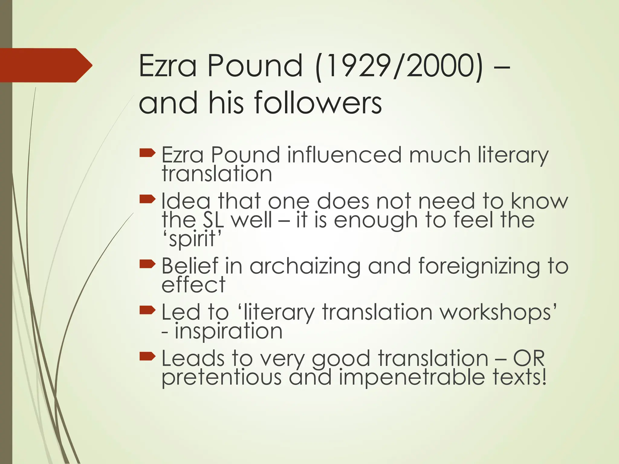 Ezra Pound (1929/2000) –
and his followers
Ezra Pound influenced much literary
translation
Idea that one does not need to know
the SL well – it is enough to feel the
‘spirit’
Belief in archaizing and foreignizing to
effect
Led to ‘literary translation workshops’
- inspiration
Leads to very good translation – OR
pretentious and impenetrable texts!
 
