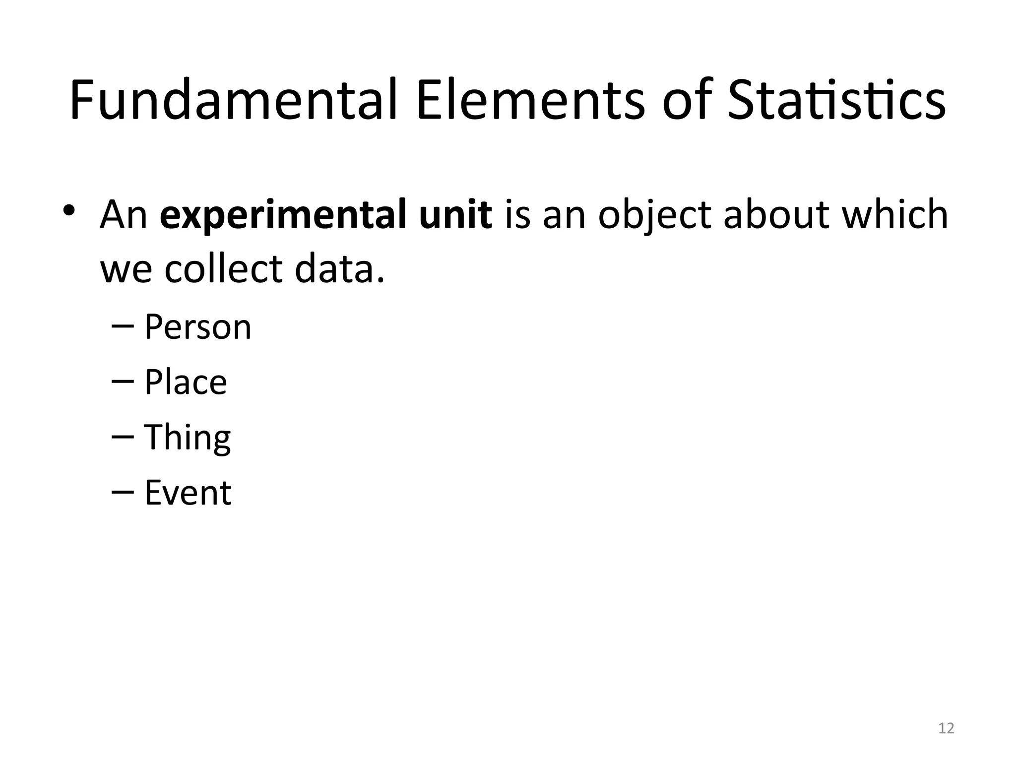 12
Fundamental Elements of Statistics
• An experimental unit is an object about which
we collect data.
– Person
– Place
– Thing
– Event
 