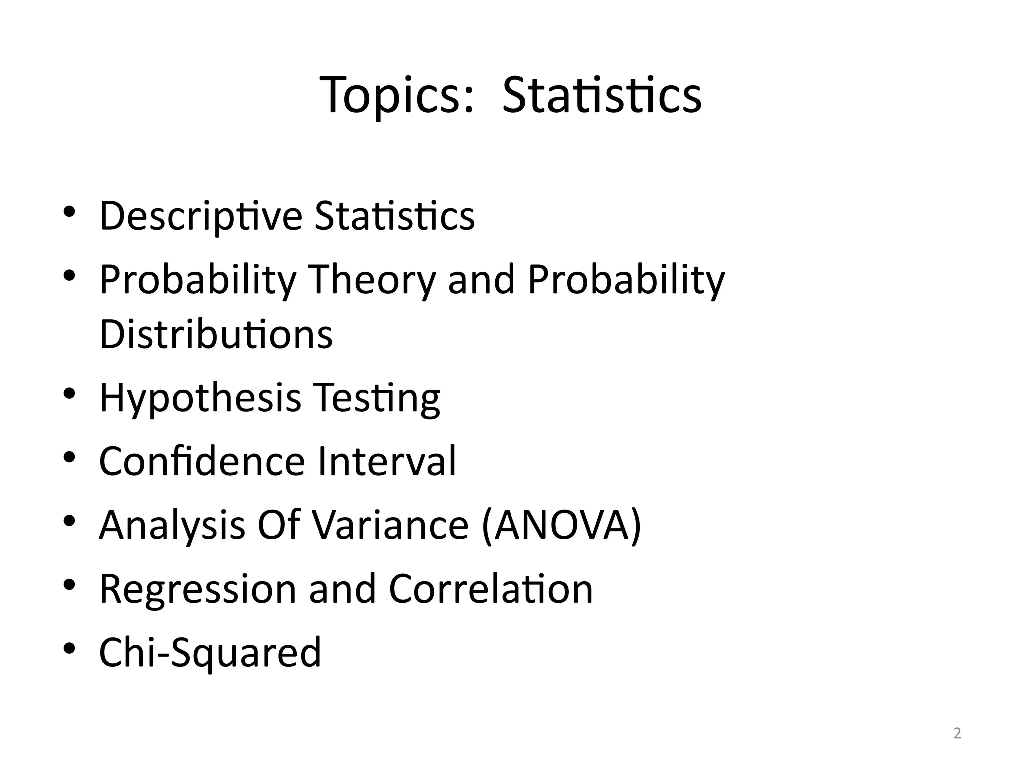 2
Topics: Statistics
• Descriptive Statistics
• Probability Theory and Probability
Distributions
• Hypothesis Testing
• Confidence Interval
• Analysis Of Variance (ANOVA)
• Regression and Correlation
• Chi-Squared
 