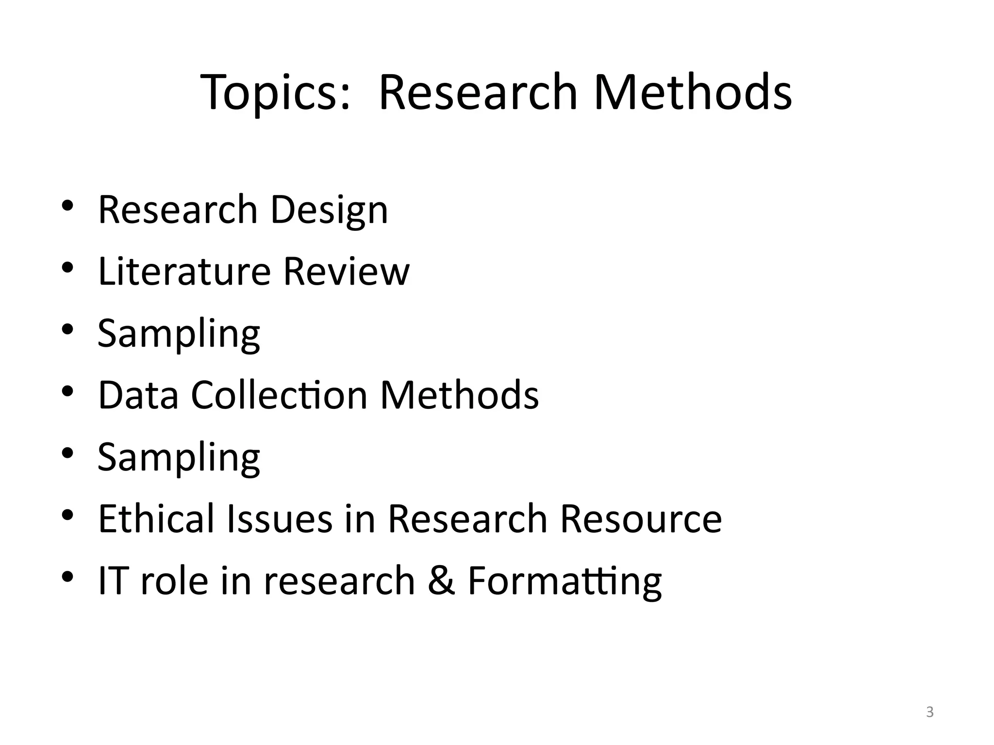 3
Topics: Research Methods
• Research Design
• Literature Review
• Sampling
• Data Collection Methods
• Sampling
• Ethical Issues in Research Resource
• IT role in research & Formatting
 
