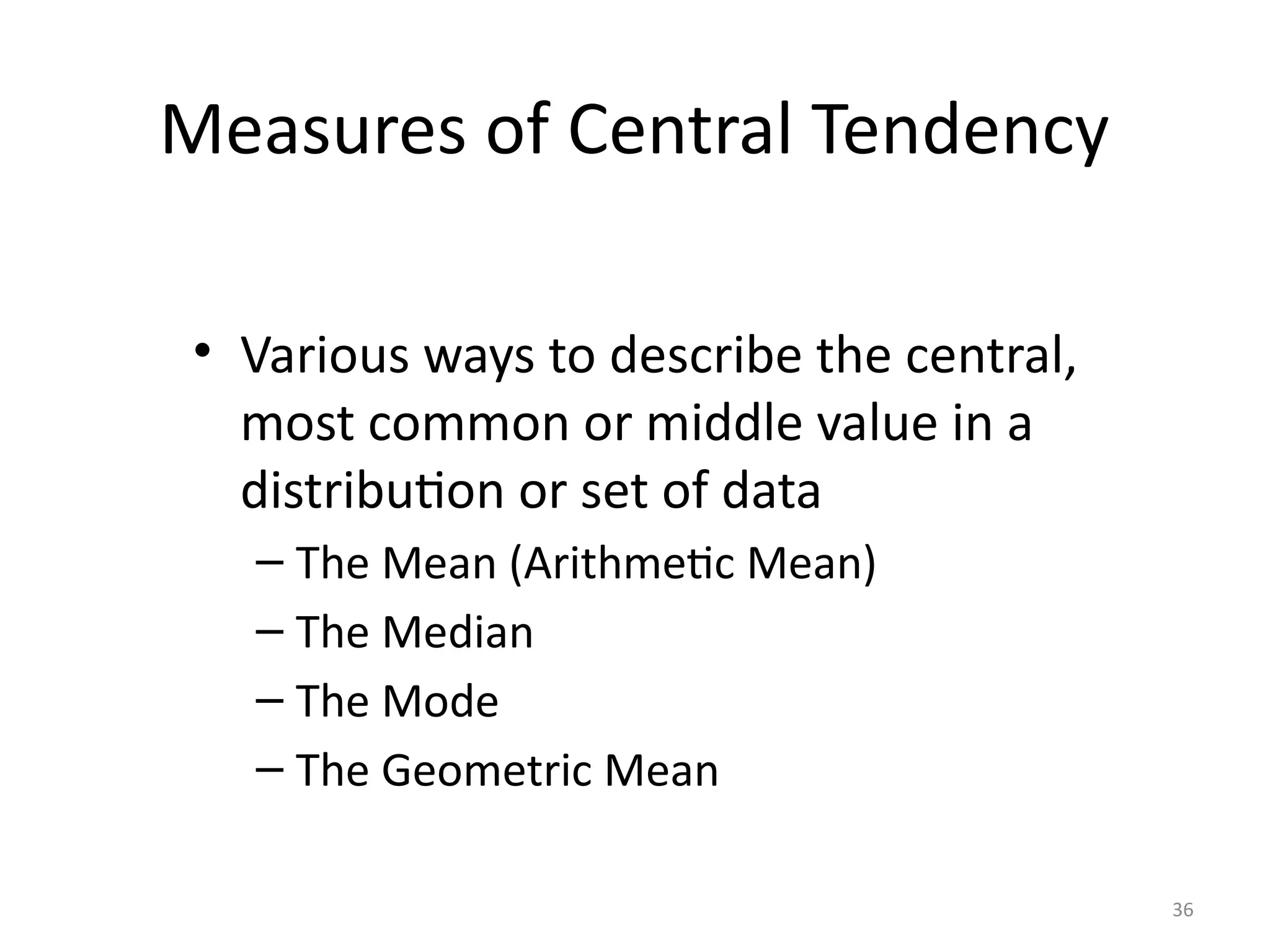 36
Measures of Central Tendency
• Various ways to describe the central,
most common or middle value in a
distribution or set of data
– The Mean (Arithmetic Mean)
– The Median
– The Mode
– The Geometric Mean
 