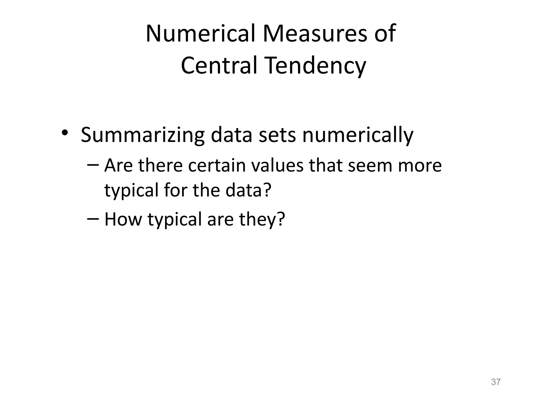 37
Numerical Measures of
Central Tendency
• Summarizing data sets numerically
– Are there certain values that seem more
typical for the data?
– How typical are they?
 
