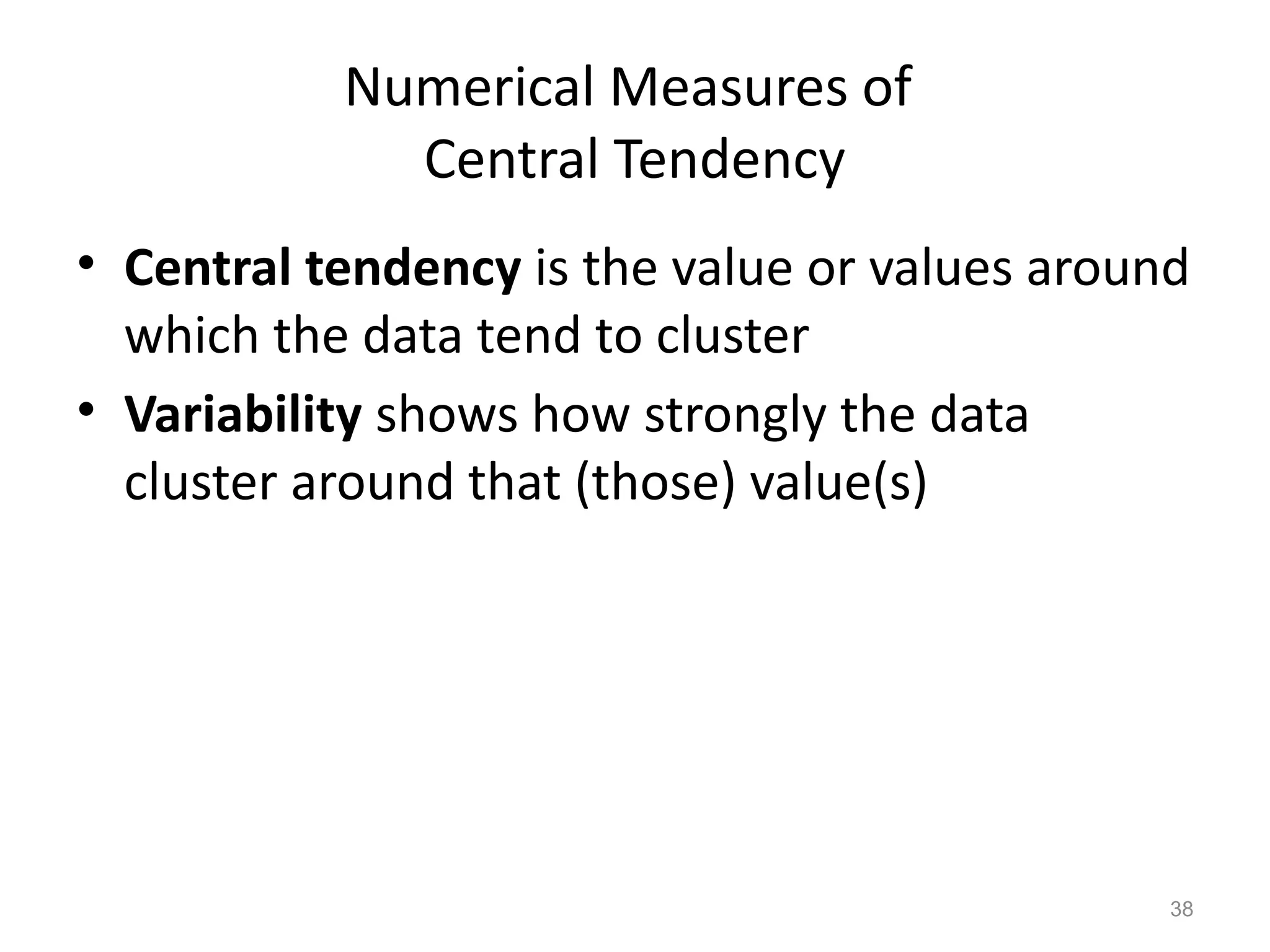 38
Numerical Measures of
Central Tendency
• Central tendency is the value or values around
which the data tend to cluster
• Variability shows how strongly the data
cluster around that (those) value(s)
 