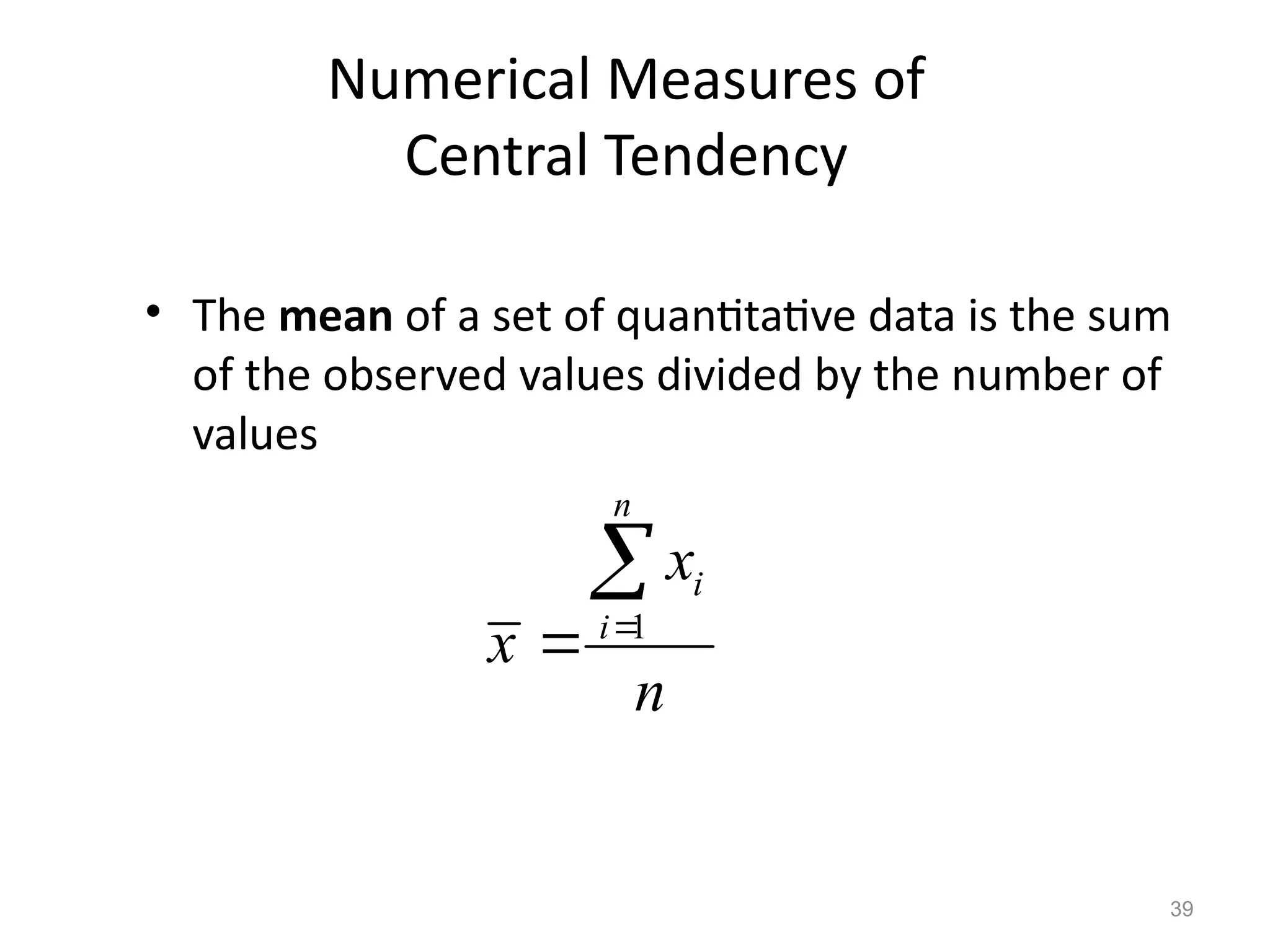 39
Numerical Measures of
Central Tendency
• The mean of a set of quantitative data is the sum
of the observed values divided by the number of
values
1
n
i
i
x
x
n



 