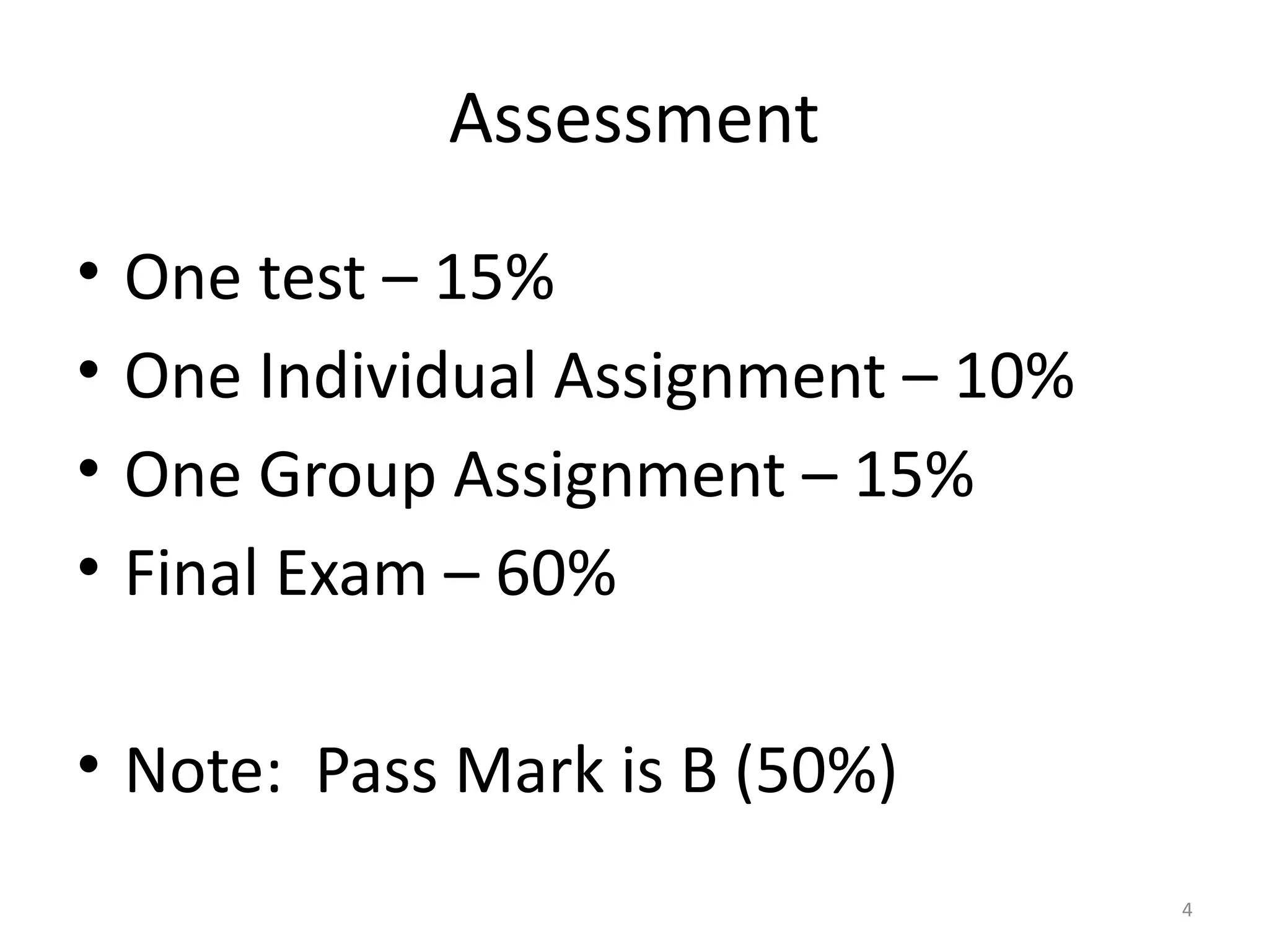 4
Assessment
• One test – 15%
• One Individual Assignment – 10%
• One Group Assignment – 15%
• Final Exam – 60%
• Note: Pass Mark is B (50%)
 