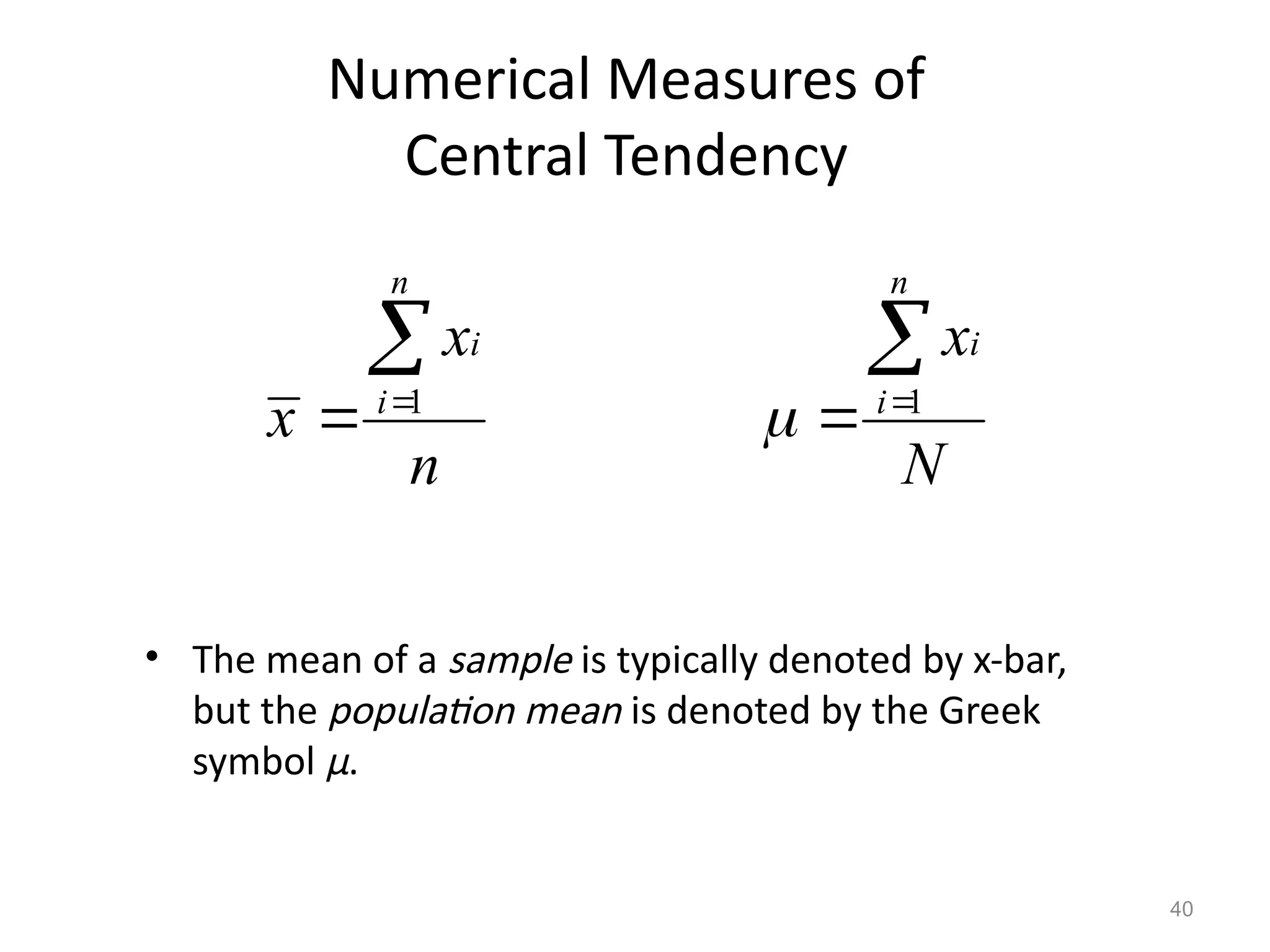 40
Numerical Measures of
Central Tendency
• The mean of a sample is typically denoted by x-bar,
but the population mean is denoted by the Greek
symbol μ.
N
x
n
i
i


 1

1
n
i
i
x
x
n



 