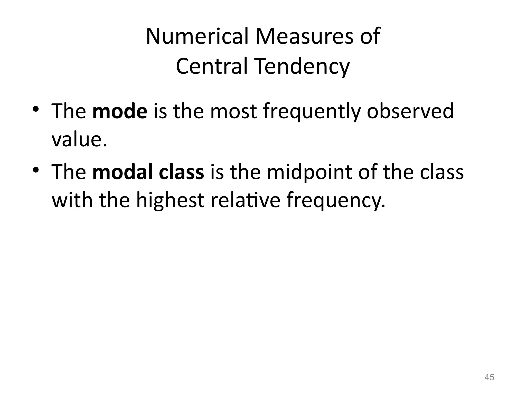 45
Numerical Measures of
Central Tendency
• The mode is the most frequently observed
value.
• The modal class is the midpoint of the class
with the highest relative frequency.
 