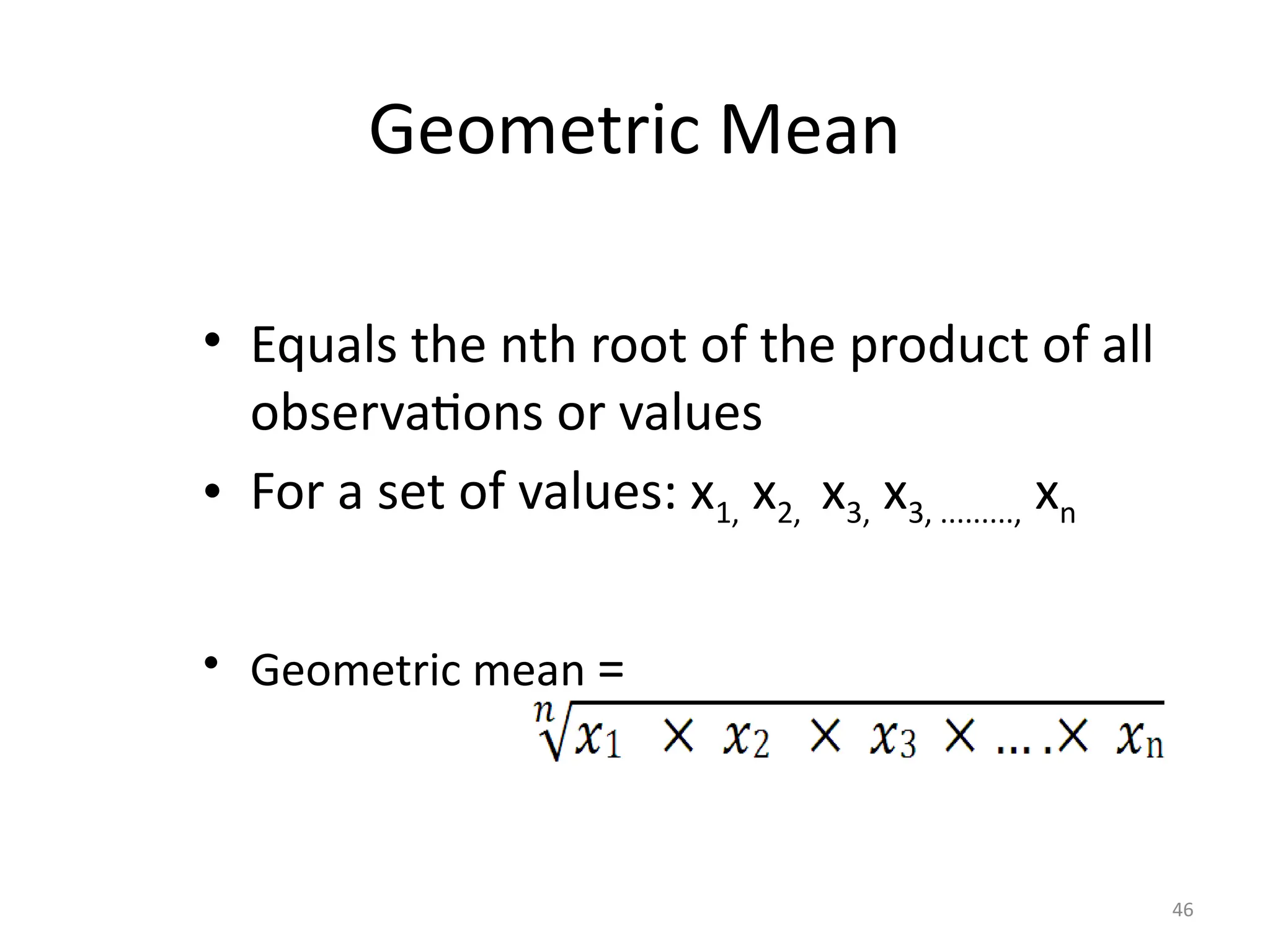46
Geometric Mean
• Equals the nth root of the product of all
observations or values
• For a set of values: x1, x2, x3, x3, ........., xn
• Geometric mean =
 