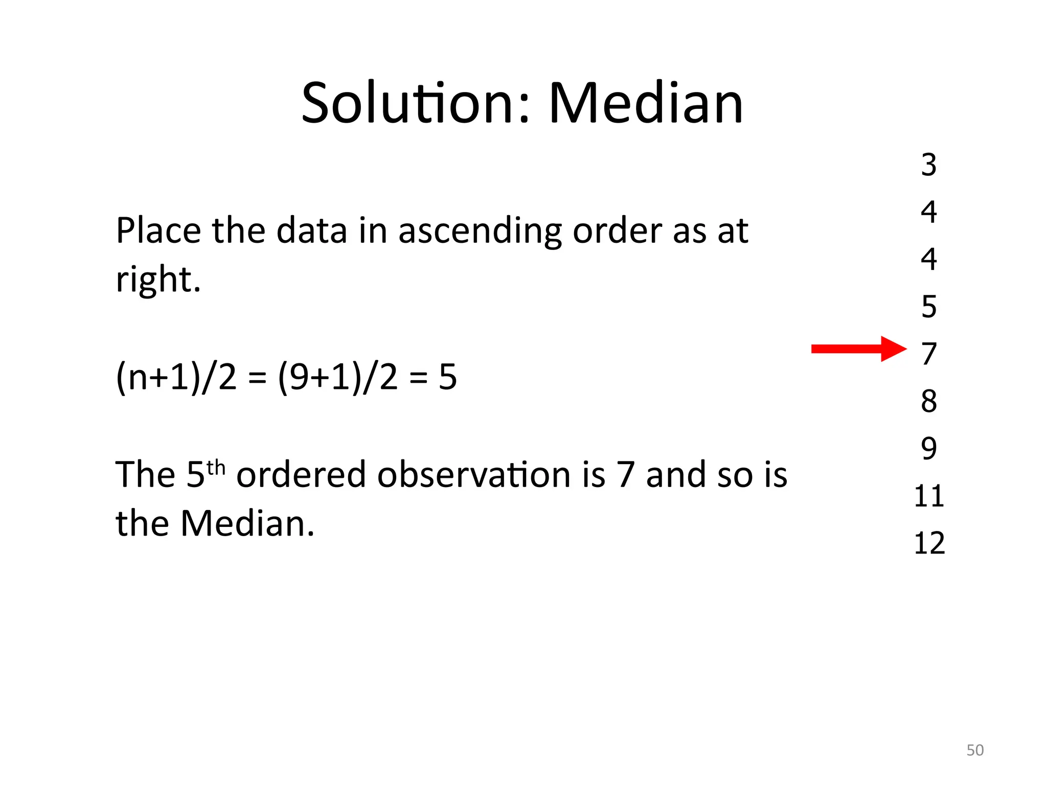 50
Solution: Median
3
4
4
5
7
8
9
11
12
Place the data in ascending order as at
right.
(n+1)/2 = (9+1)/2 = 5
The 5th
ordered observation is 7 and so is
the Median.
 