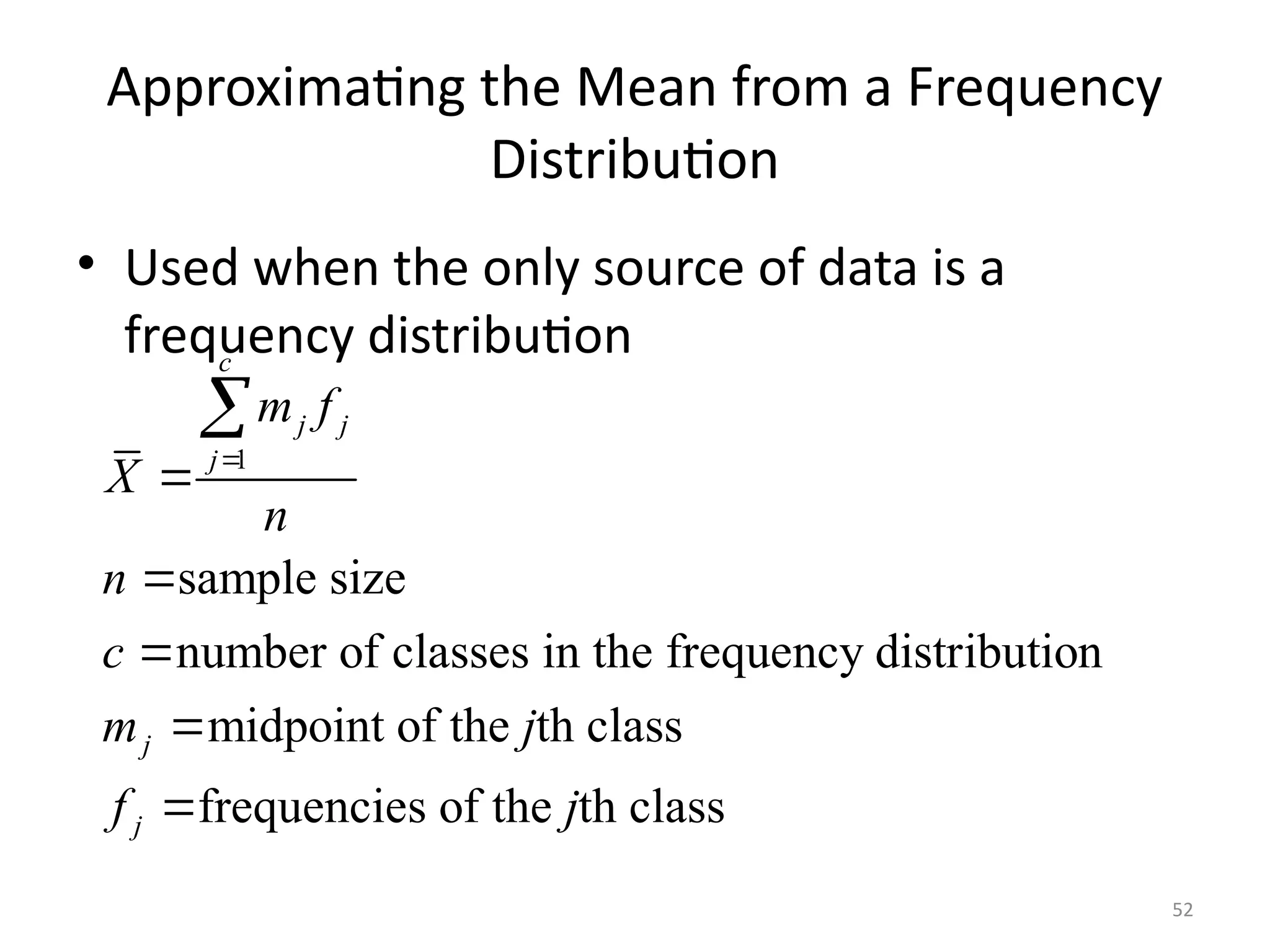 52
Approximating the Mean from a Frequency
Distribution
• Used when the only source of data is a
frequency distribution
1
sample size
number of classes in the frequency distribution
midpoint of the th class
frequencies of the th class
c
j j
j
j
j
m f
X
n
n
c
m j
f j







 