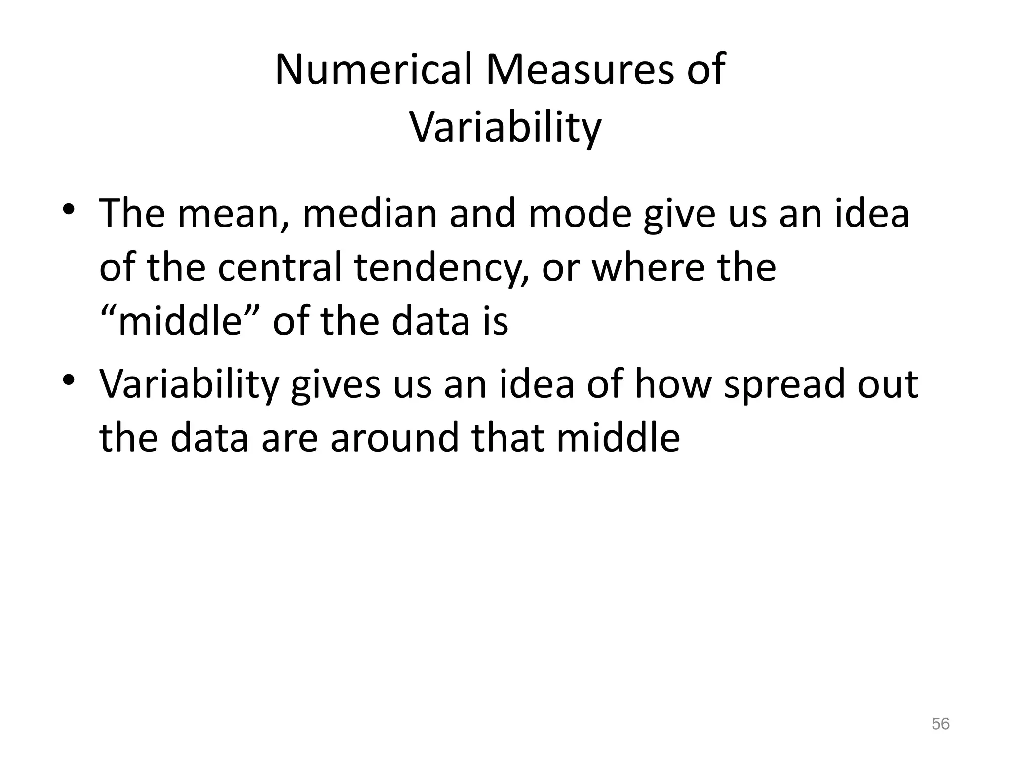 56
Numerical Measures of
Variability
• The mean, median and mode give us an idea
of the central tendency, or where the
“middle” of the data is
• Variability gives us an idea of how spread out
the data are around that middle
 
