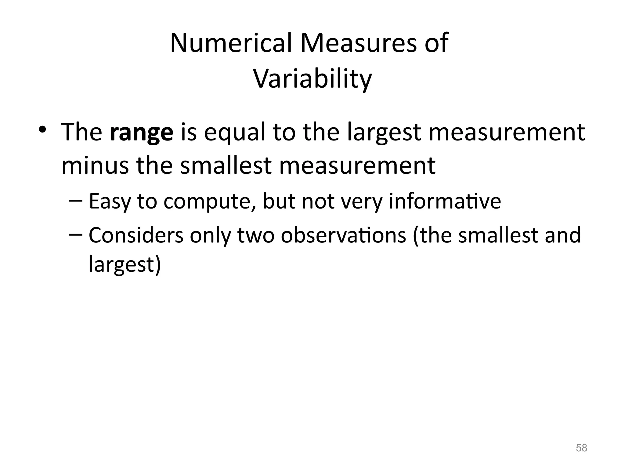 58
Numerical Measures of
Variability
• The range is equal to the largest measurement
minus the smallest measurement
– Easy to compute, but not very informative
– Considers only two observations (the smallest and
largest)
 