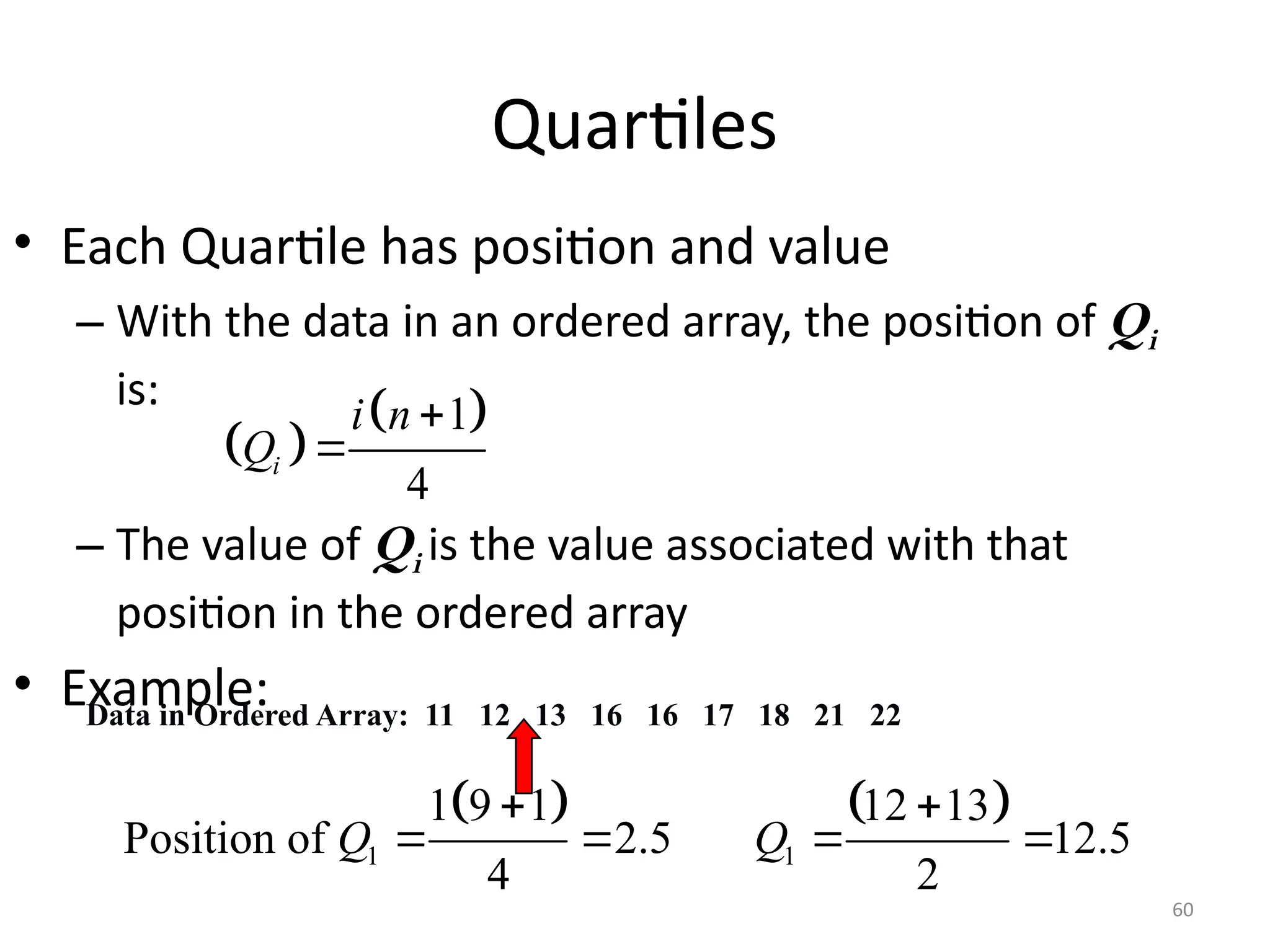 60
Quartiles
• Each Quartile has position and value
– With the data in an ordered array, the position of Qi
is:
– The value of Qi is the value associated with that
position in the ordered array
• Example:
Data in Ordered Array: 11 12 13 16 16 17 18 21 22
   
1 1
1 9 1 12 13
Position of 2.5 12.5
4 2
Q Q
 
   
 
 
1
4
i
i n
Q


 