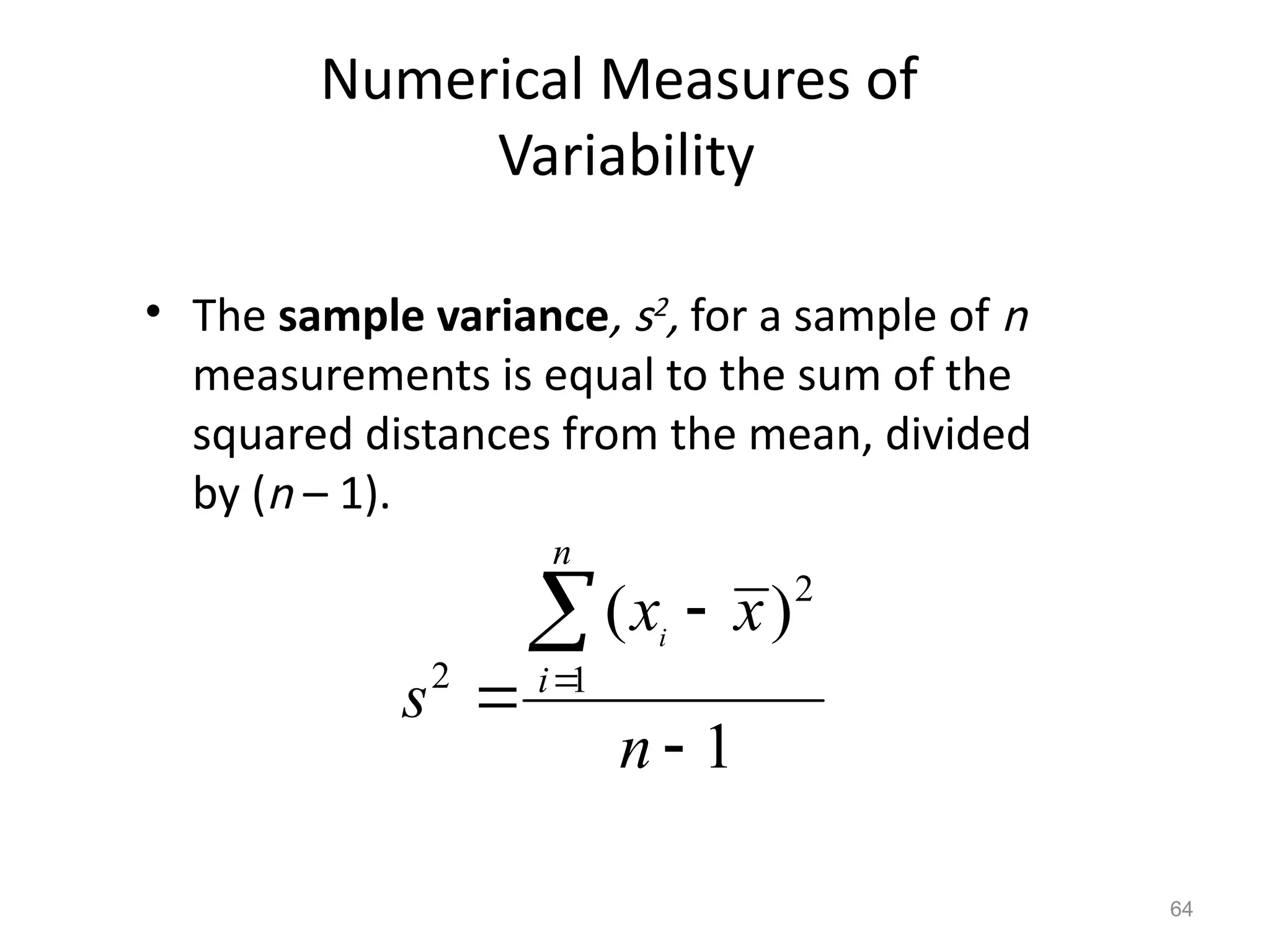 64
Numerical Measures of
Variability
• The sample variance, s2, for a sample of n
measurements is equal to the sum of the
squared distances from the mean, divided
by (n – 1).
2
2 1
( )
1
i
n
i
x x
s
n





 