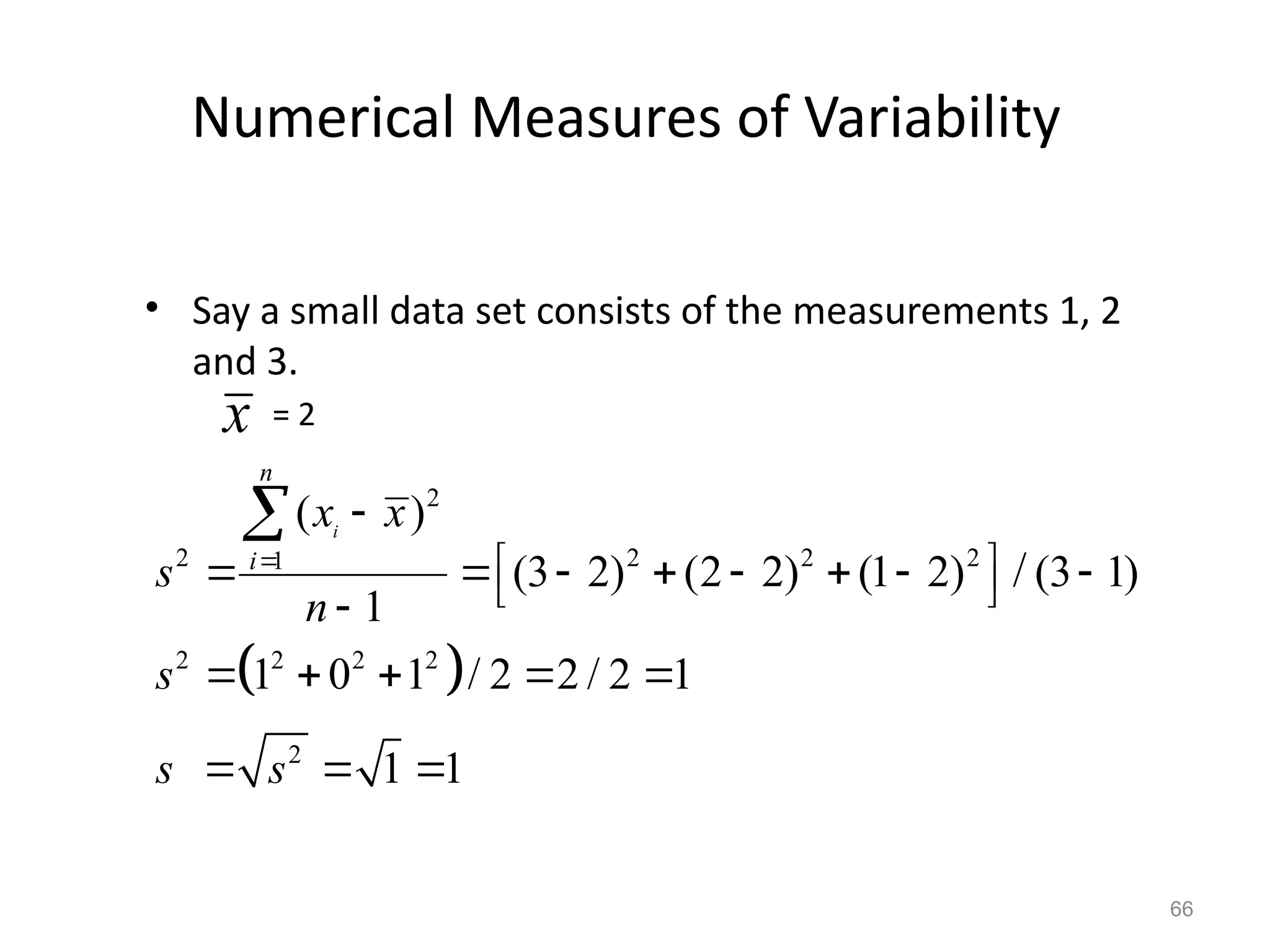 66
Numerical Measures of Variability
• Say a small data set consists of the measurements 1, 2
and 3.
= 2
 
2
2 2 2 2
1
2 2 2 2
2
( )
(3 2) (2 2) (1 2) (3 1)
1
1 0 1 / 2 2 / 2 1
1 1
/
i
n
i
x x
s
n
s
s s


 
       
 

    
  

x
 