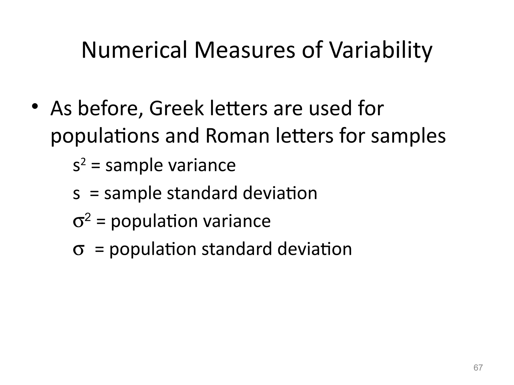 67
Numerical Measures of Variability
• As before, Greek letters are used for
populations and Roman letters for samples
s2
= sample variance
s = sample standard deviation
s2
= population variance
s = population standard deviation
 
