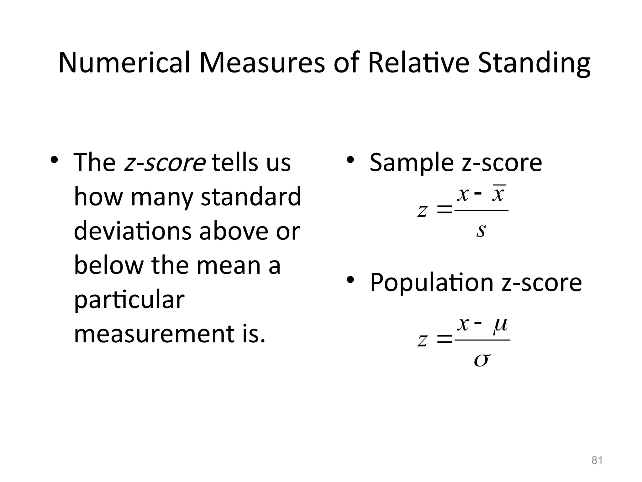 81
Numerical Measures of Relative Standing
• The z-score tells us
how many standard
deviations above or
below the mean a
particular
measurement is.
• Sample z-score
• Population z-score
x x
z
s






x
z
 