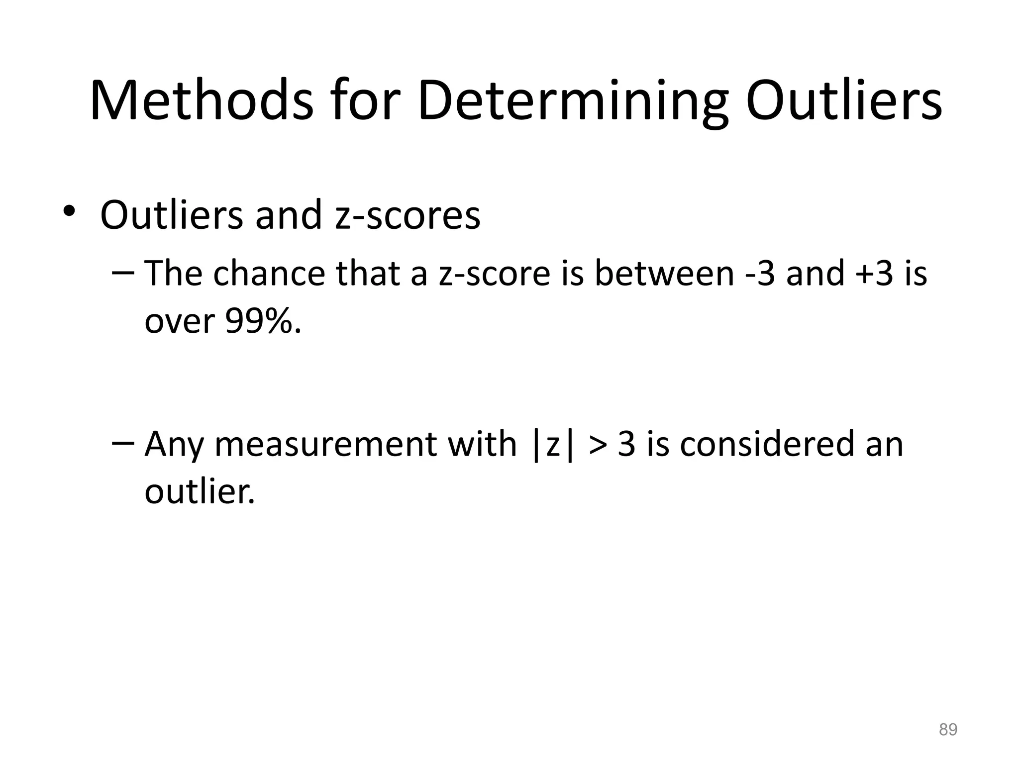 89
• Outliers and z-scores
– The chance that a z-score is between -3 and +3 is
over 99%.
– Any measurement with |z| > 3 is considered an
outlier.
Methods for Determining Outliers
 