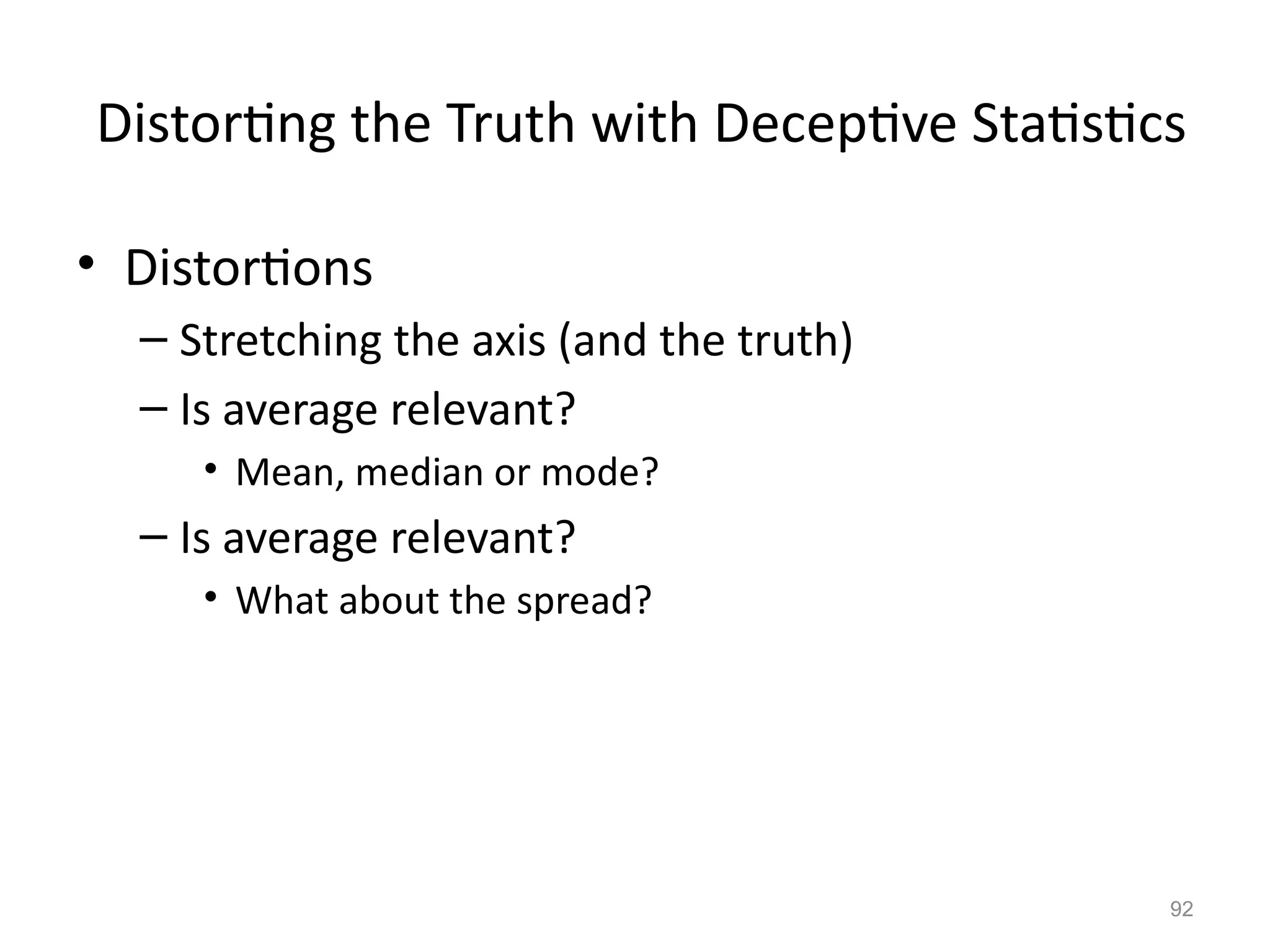 92
Distorting the Truth with Deceptive Statistics
• Distortions
– Stretching the axis (and the truth)
– Is average relevant?
• Mean, median or mode?
– Is average relevant?
• What about the spread?
 