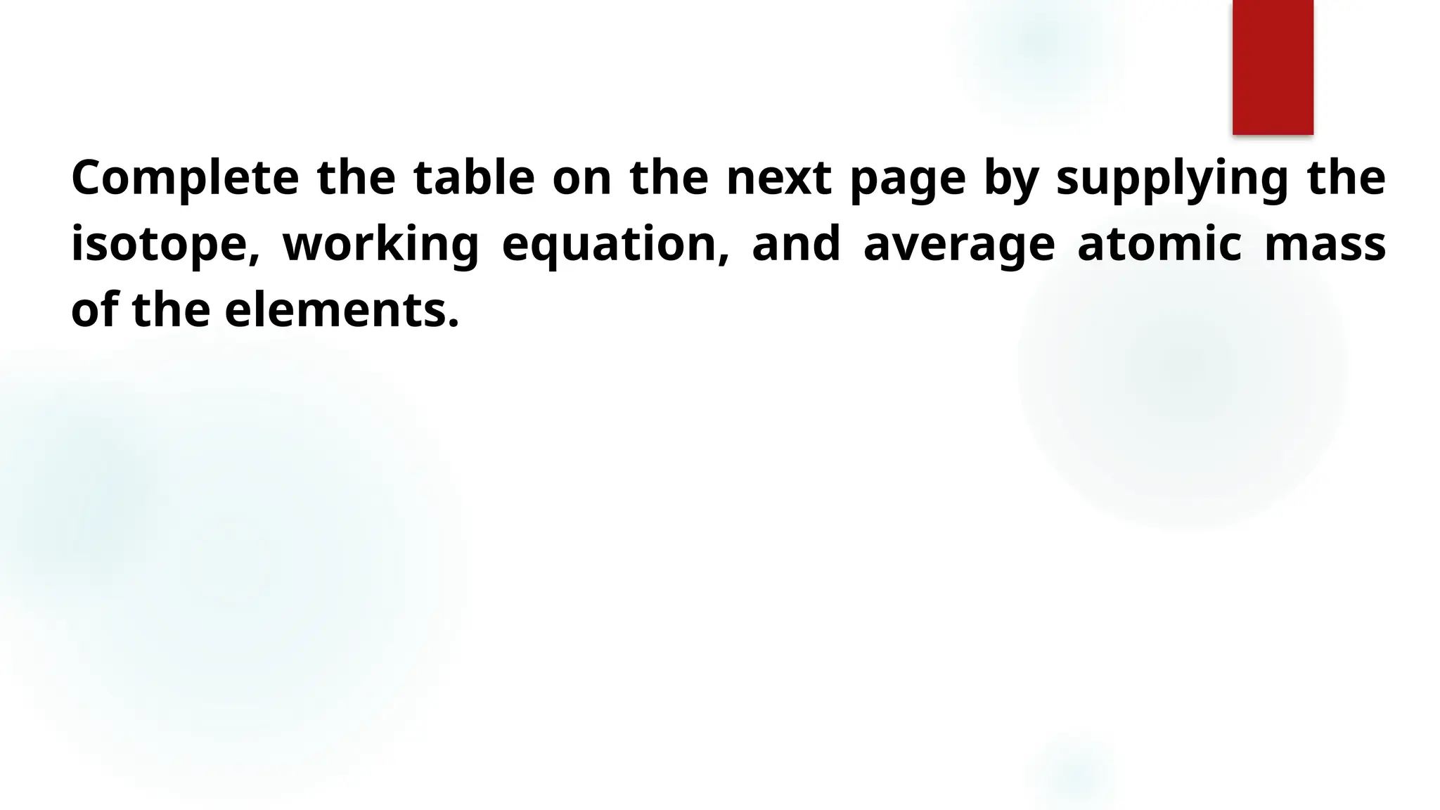 27
Complete the table on the next page by supplying the
isotope, working equation, and average atomic mass
of the elements.
 