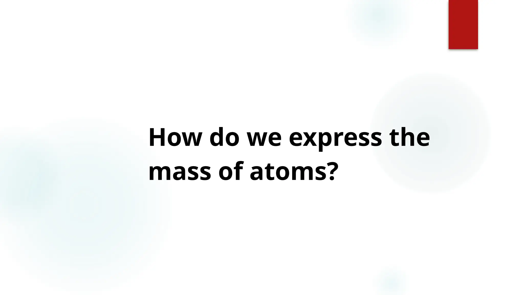 5
How do we express the
mass of atoms?
 