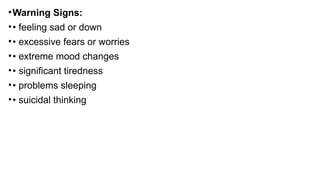 •Warning Signs:
•• feeling sad or down
•• excessive fears or worries
•• extreme mood changes
•• significant tiredness
•• problems sleeping
•• suicidal thinking
 