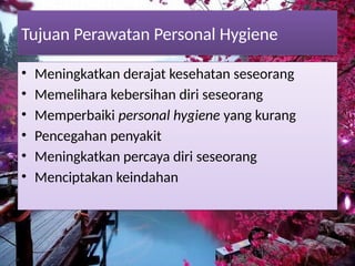 Tujuan Perawatan Personal Hygiene
• Meningkatkan derajat kesehatan seseorang
• Memelihara kebersihan diri seseorang
• Memperbaiki personal hygiene yang kurang
• Pencegahan penyakit
• Meningkatkan percaya diri seseorang
• Menciptakan keindahan
 