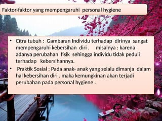 • Citra tubuh : Gambaran Individu terhadap dirinya sangat
mempengaruhi kebersihan diri . misalnya : karena
adanya perubahan fisik sehingga individu tidak peduli
terhadap kebersihannya.
• Praktik Sosial ; Pada anak- anak yang selalu dimanja dalam
hal kebersihan diri . maka kemungkinan akan terjadi
perubahan pada personal hygiene .
Faktor-faktor yang mempengaruhi personal hygiene
 
