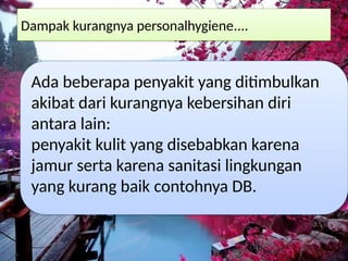 Dampak kurangnya personalhygiene....
Ada beberapa penyakit yang ditimbulkan
akibat dari kurangnya kebersihan diri
antara lain:
penyakit kulit yang disebabkan karena
jamur serta karena sanitasi lingkungan
yang kurang baik contohnya DB.
 