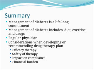 Summary
 Management of diabetes is a life-long
commitment
 Management of diabetes includes diet, exercise
and drugs
 Regular physician
 Considerations when developing or
recommending drug therapy plan
 Efficacy therapy
 Safety of therapy
 Impact on compliance
 Financial burden
 