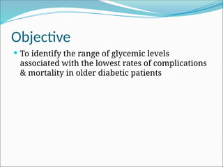 Objective
 To identify the range of glycemic levels
associated with the lowest rates of complications
& mortality in older diabetic patients
 