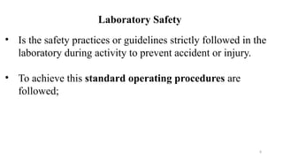 8
Laboratory Safety
• Is the safety practices or guidelines strictly followed in the
laboratory during activity to prevent accident or injury.
• To achieve this standard operating procedures are
followed;
 