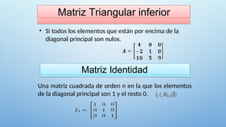Matriz Triangular inferior
• Si todos los elementos que están por encima de la
diagonal principal son nulos.
Matriz Identidad
Una matriz cuadrada de orden n en la que los elementos
de la diagonal principal son 1 y el resto 0.
 