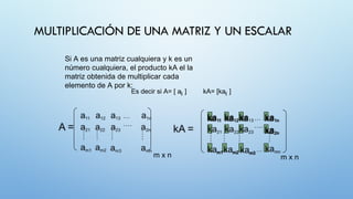 Si A es una matriz cualquiera y k es un
número cualquiera, el producto kA el la
matriz obtenida de multiplicar cada
elemento de A por k:
Es decir si A= [ a ] kA= [ka ]
ij ij
m x n
…
….
m x n
ka ka ka
11 12 ka1n
….
ka2n
m1 m2 m3
…
…
MULTIPLICACIÓN DE UNA MATRIZ Y UN ESCALAR
 