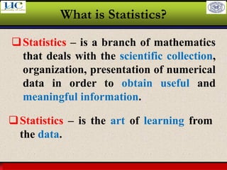 Larson & Farber, Elementary Statistics: Picturing the World, 3e 12
What is Statistics?
❑Statistics – is a branch of mathematics
that deals with the scientific collection,
organization, presentation of numerical
data in order to obtain useful and
meaningful information.
❑Statistics – is the art of learning from
the data.
 