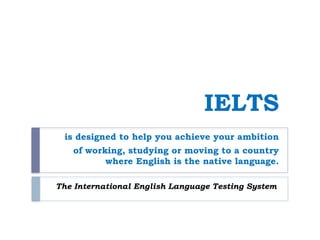 IELTS
is designed to help you achieve your ambition
of working, studying or moving to a country
where English is the native language.
The International English Language Testing System
 