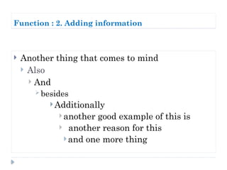Function : 2. Adding information
 Another thing that comes to mind
 Also
 And
 besides
 Additionally
 another good example of this is
 another reason for this
 and one more thing
 