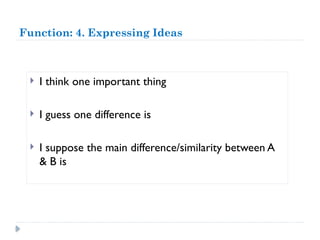 Function: 4. Expressing Ideas
 I think one important thing
 I guess one difference is
 I suppose the main difference/similarity between A
& B is
 