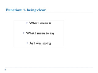 Function: 7. being clear
 What I mean is
 What I mean to say
 As I was saying
 