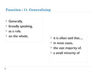 Function : 11. Generalizing
 Generally,
 broadly speaking,
 as a rule,
 on the whole,  it is often said that...,
 in most cases,
 the vast majority of,
 a small minority of
 