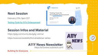 Next Session
February 27th, 5pm CET
Testing Tools for A11y Enhancement
Session Infos and Material
https://gdg.community.dev/gdg-vienna/
https://www.accessibilityfirst.at/webinar-series
https://a11ynews.substack.com/
A11Y News Newsletter
 