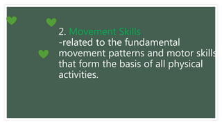 2. Movement Skills
-related to the fundamental
movement patterns and motor skills
that form the basis of all physical
activities.
 