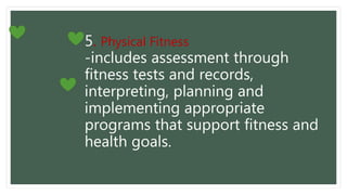 5. Physical Fitness
-includes assessment through
fitness tests and records,
interpreting, planning and
implementing appropriate
programs that support fitness and
health goals.
 