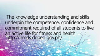 The knowledge understanding and skills
underpin the competence, confidence and
commitment required of all students to live
an active life for fitness and health.
http://lrmds.deped.gov.ph/.
 