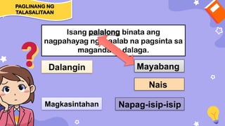 Isang palalong binata ang
nagpahayag ng maalab na pagsinta sa
magandang dalaga.
Dalangin
Magkasintahan
Mayabang
Nais
Napag-isip-isip
PAGLINANG NG
TALASALITAAN
 