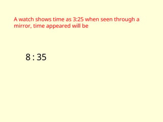 A watch shows time as 3:25 when seen through a
mirror, time appeared will be
35
:
8
 